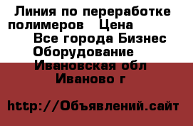 Линия по переработке полимеров › Цена ­ 2 000 000 - Все города Бизнес » Оборудование   . Ивановская обл.,Иваново г.